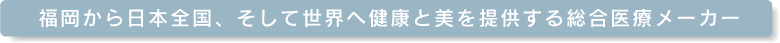 福岡から日本全国、そして世界へ健康と美を提供する総合医療メーカー